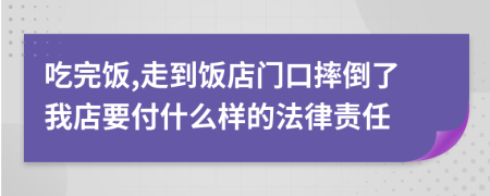 吃完饭,走到饭店门口摔倒了我店要付什么样的法律责任