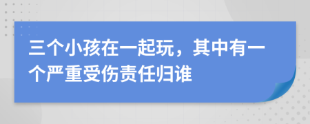 三个小孩在一起玩，其中有一个严重受伤责任归谁