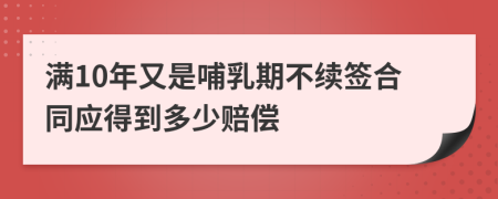 满10年又是哺乳期不续签合同应得到多少赔偿