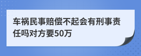 车祸民事赔偿不起会有刑事责任吗对方要50万