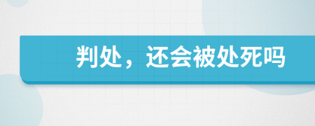 判处，还会被处死吗