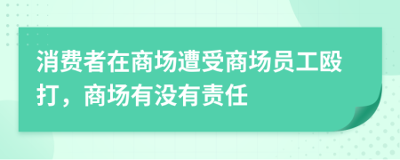 消费者在商场遭受商场员工殴打，商场有没有责任