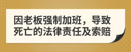 因老板强制加班，导致死亡的法律责任及索赔