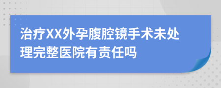 治疗XX外孕腹腔镜手术未处理完整医院有责任吗