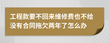 工程款要不回来维修费也不给没有合同拖欠两年了怎么办