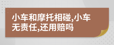 小车和摩托相碰,小车无责任,还用赔吗