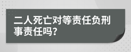 二人死亡对等责任负刑事责任吗？