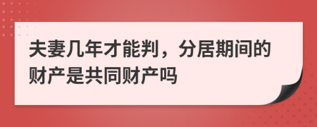 夫妻几年才能判，分居期间的财产是共同财产吗