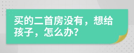买的二首房没有，想给孩子，怎么办？