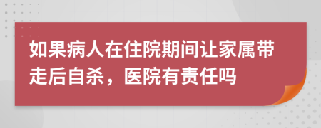 如果病人在住院期间让家属带走后自杀，医院有责任吗