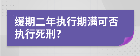 缓期二年执行期满可否执行死刑？