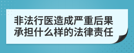 非法行医造成严重后果承担什么样的法律责任