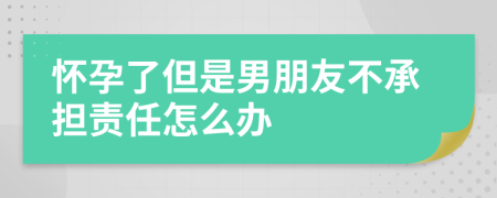 怀孕了但是男朋友不承担责任怎么办