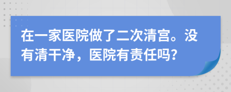 在一家医院做了二次清宫。没有清干净，医院有责任吗？