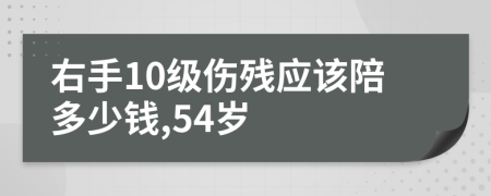 右手10级伤残应该陪多少钱,54岁