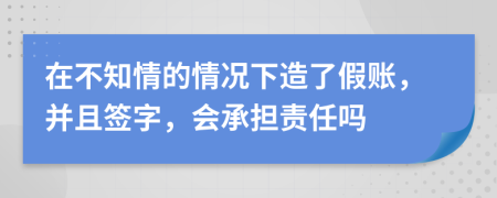 在不知情的情况下造了假账，并且签字，会承担责任吗