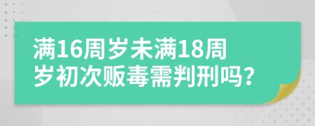 满16周岁未满18周岁初次贩毒需判刑吗？