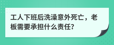 工人下班后洗澡意外死亡，老板需要承担什么责任？