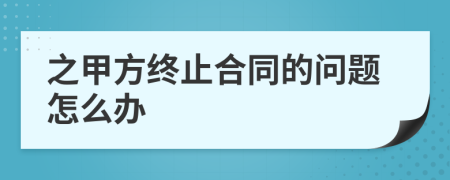 之甲方终止合同的问题怎么办