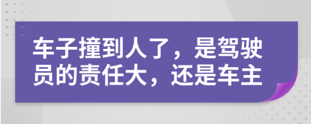 车子撞到人了，是驾驶员的责任大，还是车主