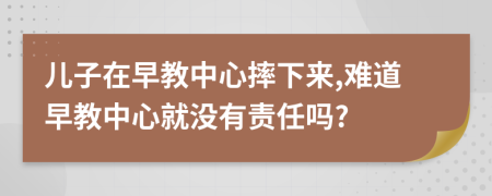 儿子在早教中心摔下来,难道早教中心就没有责任吗?