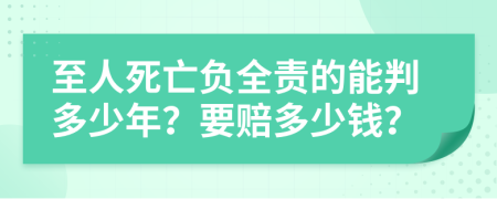 至人死亡负全责的能判多少年？要赔多少钱？