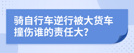 骑自行车逆行被大货车撞伤谁的责任大？