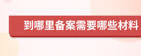 到哪里备案需要哪些材料