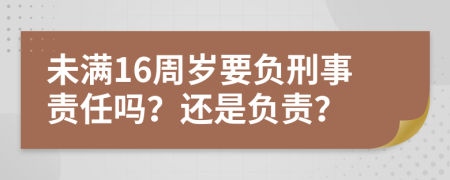 未满16周岁要负刑事责任吗？还是负责？
