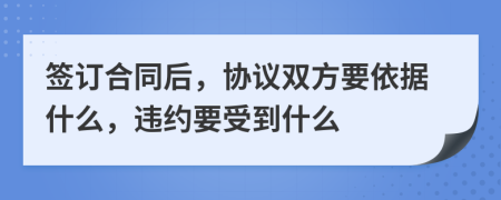 签订合同后，协议双方要依据什么，违约要受到什么