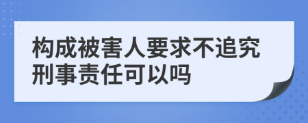 构成被害人要求不追究刑事责任可以吗