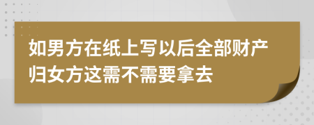 如男方在纸上写以后全部财产归女方这需不需要拿去