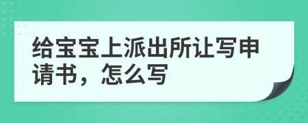 给宝宝上派出所让写申请书，怎么写
