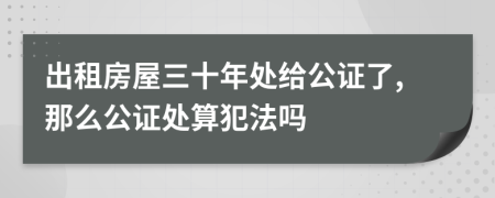 出租房屋三十年处给公证了,那么公证处算犯法吗