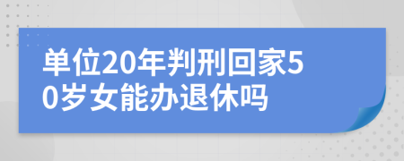 单位20年判刑回家50岁女能办退休吗