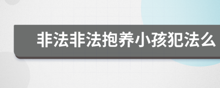 非法非法抱养小孩犯法么