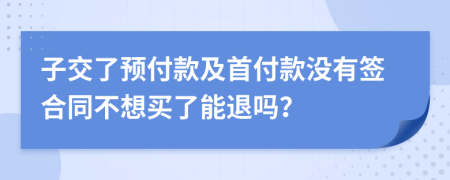 子交了预付款及首付款没有签合同不想买了能退吗？