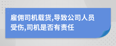 雇佣司机载货,导致公司人员受伤,司机是否有责任