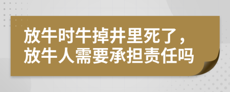 放牛时牛掉井里死了，放牛人需要承担责任吗