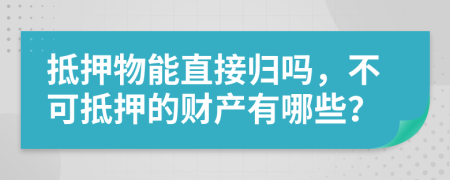 抵押物能直接归吗，不可抵押的财产有哪些？