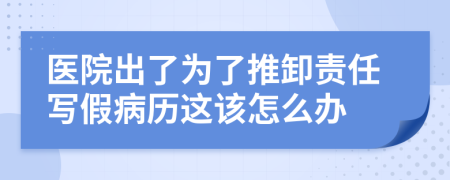 医院出了为了推卸责任写假病历这该怎么办