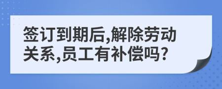 签订到期后,解除劳动关系,员工有补偿吗?