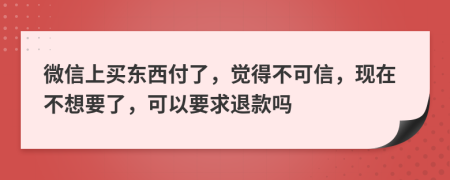 微信上买东西付了，觉得不可信，现在不想要了，可以要求退款吗