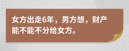 女方出走6年，男方想，财产能不能不分给女方。