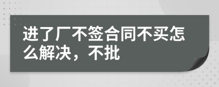 进了厂不签合同不买怎么解决，不批