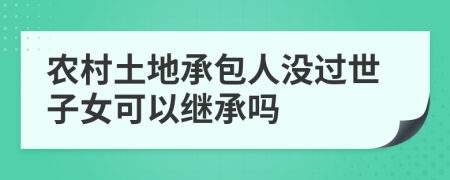 农村土地承包人没过世子女可以继承吗