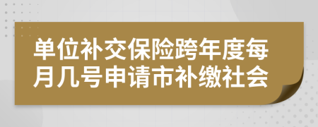 单位补交保险跨年度每月几号申请市补缴社会