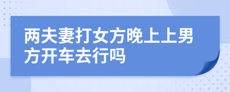 两夫妻打女方晚上上男方开车去行吗