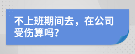 不上班期间去，在公司受伤算吗？