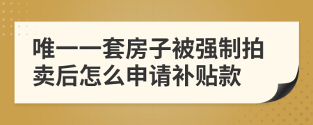 唯一一套房子被强制拍卖后怎么申请补贴款